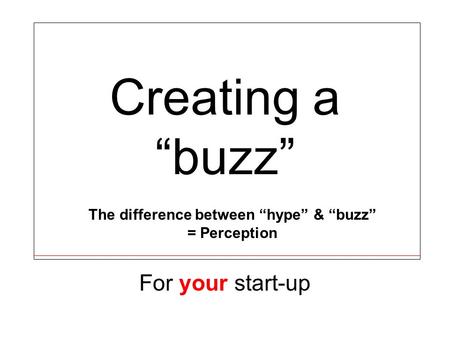 Creating a “buzz” For your start-up The difference between “hype” & “buzz” = Perception.
