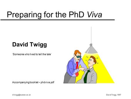 Twigg, 1997 Preparing for the PhD Viva David Twigg ‘Someone who lived to tell the tale’ Accompanying booklet ~ phdviva.pdf.