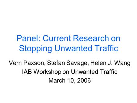 Panel: Current Research on Stopping Unwanted Traffic Vern Paxson, Stefan Savage, Helen J. Wang IAB Workshop on Unwanted Traffic March 10, 2006.