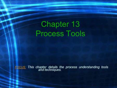 Chapter 13 Process Tools FOCUS: This chapter details the process understanding tools and techniques.