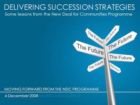DELIVERING SUCCESSION STRATEGIES Some lessons from the New Deal for Communities Programme 4 December 2008 SHARED INTELLIGENCE MOVING FORWARD FROM THE NDC.