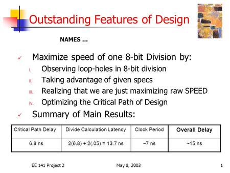 EE 141 Project 2May 8, 20031 Outstanding Features of Design Maximize speed of one 8-bit Division by: i. Observing loop-holes in 8-bit division ii. Taking.