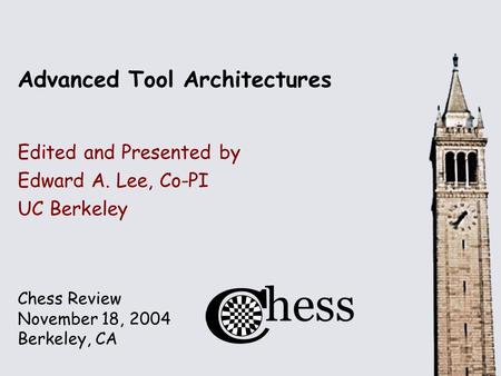 Chess Review November 18, 2004 Berkeley, CA Advanced Tool Architectures Edited and Presented by Edward A. Lee, Co-PI UC Berkeley.