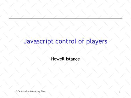 © De Montfort University, 2004 1 Javascript control of players Howell Istance.