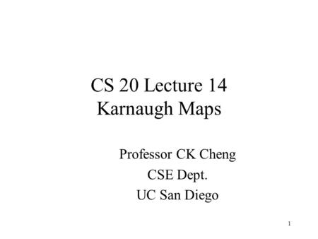 1 CS 20 Lecture 14 Karnaugh Maps Professor CK Cheng CSE Dept. UC San Diego.