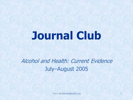 Www.alcoholandhealth.org1 Journal Club Alcohol and Health: Current Evidence July–August 2005.