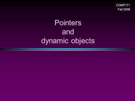 Pointers and dynamic objects COMP171 Fall 2006. Pointers and dynamic objects/ Slide 2 Topics * Pointers n Memory addresses n Declaration n Dereferencing.