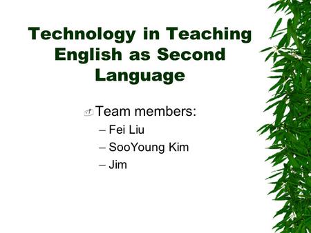 Technology in Teaching English as Second Language  Team members: –Fei Liu –SooYoung Kim –Jim.