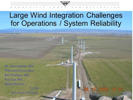 Slide 1 Large Wind Integration Challenges for Operations / System Reliability By : Steve Enyeart, BPA With contributions from: Bart McManus, BPA Roy Ellis,