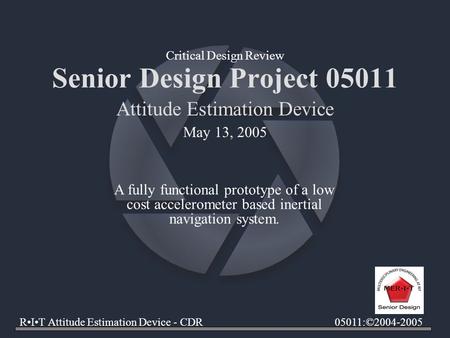 Senior Design Project 05011 Attitude Estimation Device RIT Attitude Estimation Device - CDR05011:©2004-2005 Critical Design Review May 13, 2005 A fully.