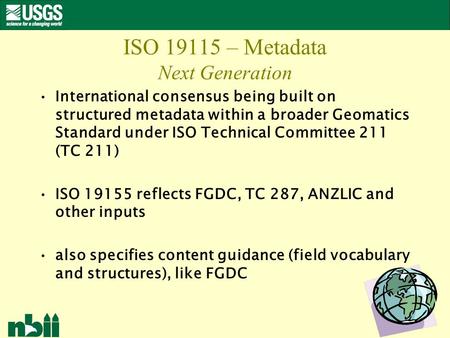 1 ISO 19115 – Metadata Next Generation International consensus being built on structured metadata within a broader Geomatics Standard under ISO Technical.