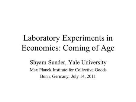 Laboratory Experiments in Economics: Coming of Age Shyam Sunder, Yale University Max Planck Institute for Collective Goods Bonn, Germany, July 14, 2011.