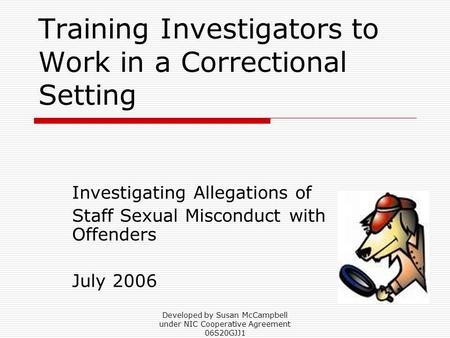 Developed by Susan McCampbell under NIC Cooperative Agreement 06S20GJJ1 Training Investigators to Work in a Correctional Setting Investigating Allegations.