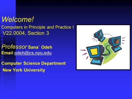 Welcome! Computers in Principle and Practice I V22.0004, Section 3 Professor Sana` Odeh  Computer Science Department New York University.