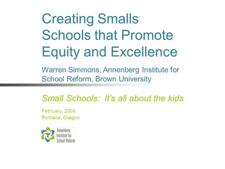 Creating Smalls Schools that Promote Equity and Excellence Small Schools: It’s all about the kids February, 2005 Portland, Oregon Warren Simmons, Annenberg.