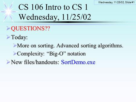 Wednesday, 11/25/02, Slide #1 CS 106 Intro to CS 1 Wednesday, 11/25/02  QUESTIONS??  Today:  More on sorting. Advanced sorting algorithms.  Complexity:
