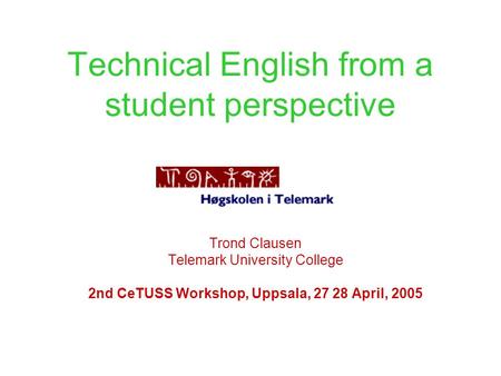 Technical English from a student perspective Trond Clausen Telemark University College 2nd CeTUSS Workshop, Uppsala, 27 28 April, 2005.