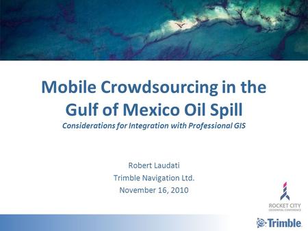 Mobile Crowdsourcing in the Gulf of Mexico Oil Spill Considerations for Integration with Professional GIS Robert Laudati Trimble Navigation Ltd. November.