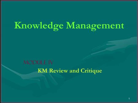 1 Knowledge Management Module IV KM Review and Critique.