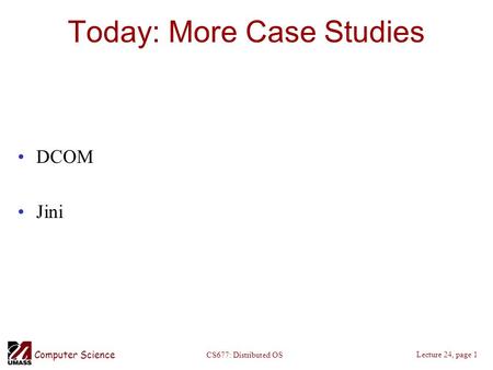 Computer Science Lecture 24, page 1 CS677: Distributed OS Today: More Case Studies DCOM Jini.