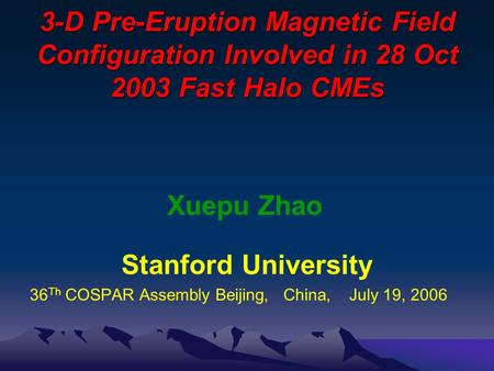 3-D Pre-Eruption Magnetic Field Configuration Involved in 28 Oct 2003 Fast Halo CMEs Xuepu Zhao Stanford University 36 Th COSPAR Assembly Beijing, China,