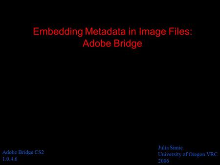 Embedding Metadata in Image Files: Adobe Bridge Julia Simic University of Oregon VRC 2006 Adobe Bridge CS2 1.0.4.6.