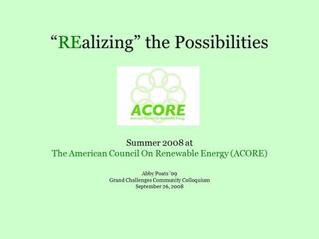 “REalizing” the Possibilities Summer 2008 at The American Council On Renewable Energy (ACORE) Abby Poats ’09 Grand Challenges Community Colloquium September.