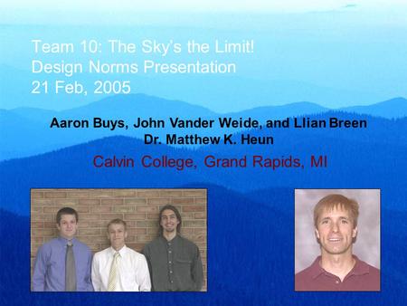 Team 10: The Sky’s the Limit! Design Norms Presentation 21 Feb, 2005 Aaron Buys, John Vander Weide, and Llian Breen Dr. Matthew K. Heun Calvin College,