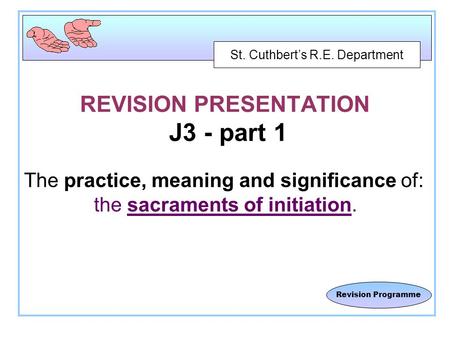 St. Cuthbert’s R.E. Department Revision Programme REVISION PRESENTATION J3 - part 1 The practice, meaning and significance of: the sacraments of initiation.