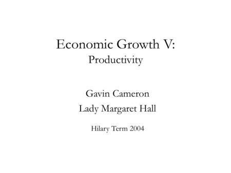 Economic Growth V: Productivity Gavin Cameron Lady Margaret Hall Hilary Term 2004.