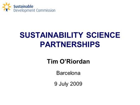 SUSTAINABILITY SCIENCE PARTNERSHIPS Tim O’Riordan Barcelona 9 July 2009.