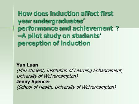 How does induction affect first year undergraduates’ performance and achievement ？ –A pilot study on students’ perception of induction Yun Luan (PhD student,