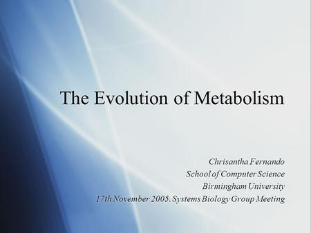 The Evolution of Metabolism Chrisantha Fernando School of Computer Science Birmingham University 17th November 2005. Systems Biology Group Meeting Chrisantha.