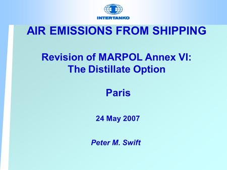 AIR EMISSIONS FROM SHIPPING Revision of MARPOL Annex VI: The Distillate Option Paris 24 May 2007 Peter M. Swift.