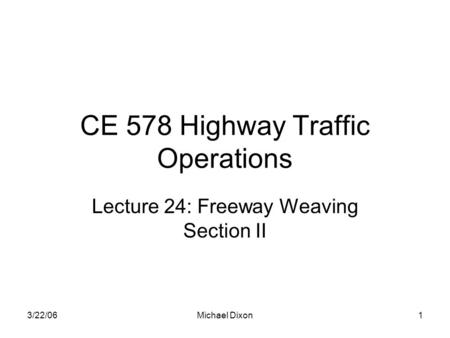 3/22/06Michael Dixon1 CE 578 Highway Traffic Operations Lecture 24: Freeway Weaving Section II.