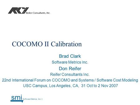 COCOMO II Calibration Brad Clark Software Metrics Inc. Don Reifer Reifer Consultants Inc. 22nd International Forum on COCOMO and Systems / Software Cost.