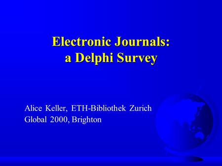 Electronic Journals: a Delphi Survey Alice Keller, ETH-Bibliothek Zurich Global 2000, Brighton.