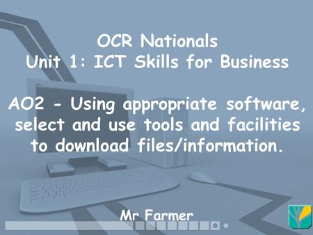 OCR Nationals Unit 1: ICT Skills for Business AO2 - Using appropriate software, select and use tools and facilities to download files/information. Mr Farmer.