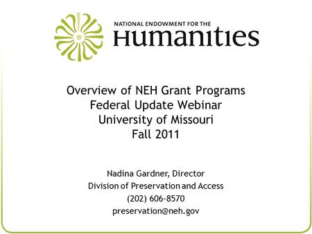 Overview of NEH Grant Programs Federal Update Webinar University of Missouri Fall 2011 Nadina Gardner, Director Division of Preservation and Access (202)
