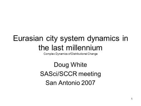 1 Eurasian city system dynamics in the last millennium Complex Dynamics of Distributional Change Doug White SASci/SCCR meeting San Antonio 2007.