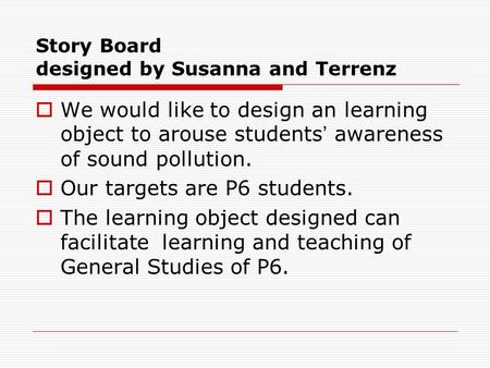 Story Board designed by Susanna and Terrenz  We would like to design an learning object to arouse students ’ awareness of sound pollution.  Our targets.