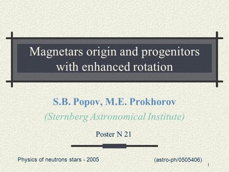 1 Magnetars origin and progenitors with enhanced rotation S.B. Popov, M.E. Prokhorov (Sternberg Astronomical Institute) (astro-ph/0505406) Poster N 21.