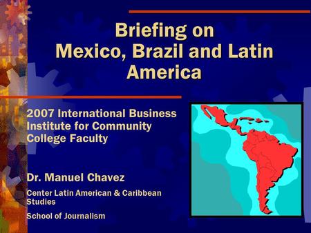 Briefing on Mexico, Brazil and Latin America 2007 International Business Institute for Community College Faculty Dr. Manuel Chavez Center Latin American.