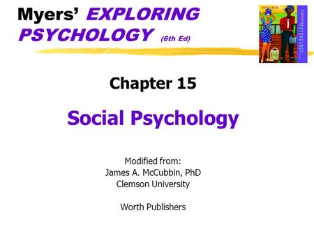 Myers’ EXPLORING PSYCHOLOGY (6th Ed) Chapter 15 Social Psychology Modified from: James A. McCubbin, PhD Clemson University Worth Publishers.