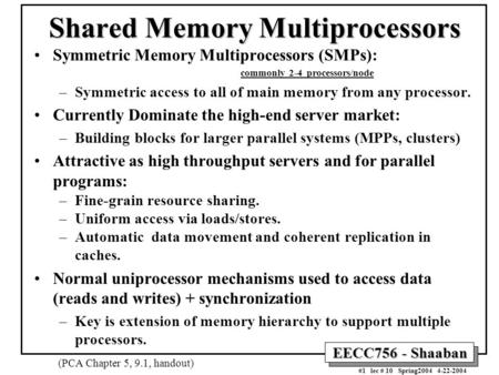 EECC756 - Shaaban #1 lec # 10 Spring2004 4-22-2004 Shared Memory Multiprocessors Symmetric Memory Multiprocessors (SMPs): commonly 2-4 processors/node.