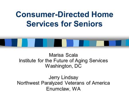 Consumer-Directed Home Services for Seniors Marisa Scala Institute for the Future of Aging Services Washington, DC Jerry Lindsay Northwest Paralyzed Veterans.