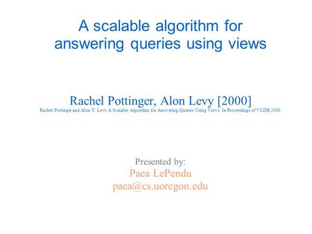 A scalable algorithm for answering queries using views Rachel Pottinger, Alon Levy [2000] Rachel Pottinger and Alon Y. Levy A Scalable Algorithm for Answering.