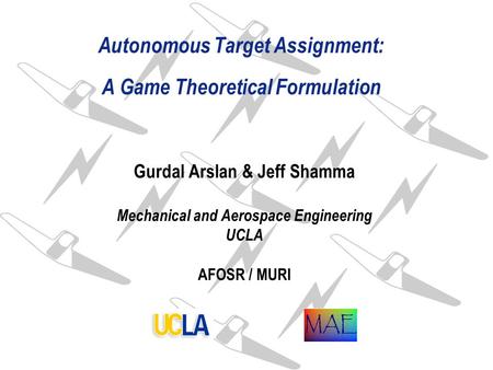 Autonomous Target Assignment: A Game Theoretical Formulation Gurdal Arslan & Jeff Shamma Mechanical and Aerospace Engineering UCLA AFOSR / MURI.
