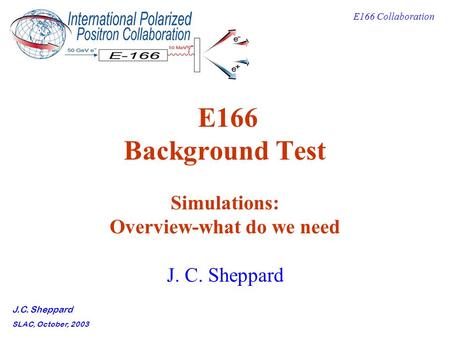 E166 Collaboration J.C. Sheppard SLAC, October, 2003 E166 Background Test Simulations: Overview-what do we need J. C. Sheppard.