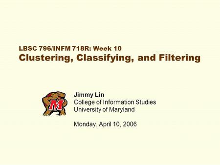 LBSC 796/INFM 718R: Week 10 Clustering, Classifying, and Filtering Jimmy Lin College of Information Studies University of Maryland Monday, April 10, 2006.